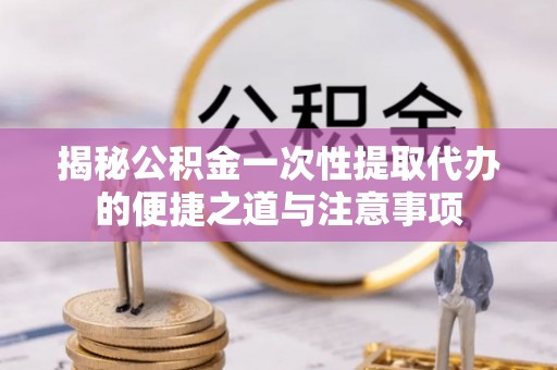 线西揭秘公积金一次性提取代办的便捷之道与注意事项