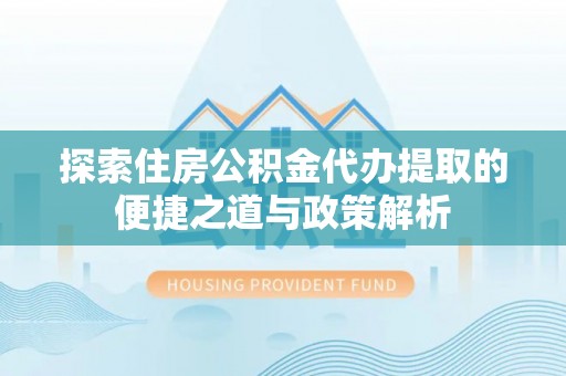 线西探索住房公积金代办提取的便捷之道与政策解析